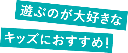遊ぶのが大好きなキッズにおすすめ！
