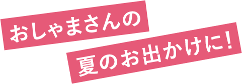 おしゃまさんの夏のお出かけに！