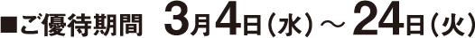 ■ ご優待期間 3月4日（水）〜 24日（火）