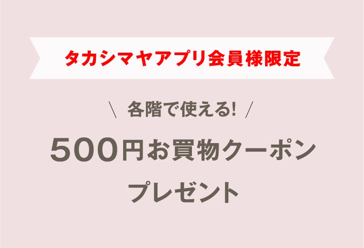 タカシマヤアプリ会員様限定　各階で使える！500円お買物クーポンプレゼント