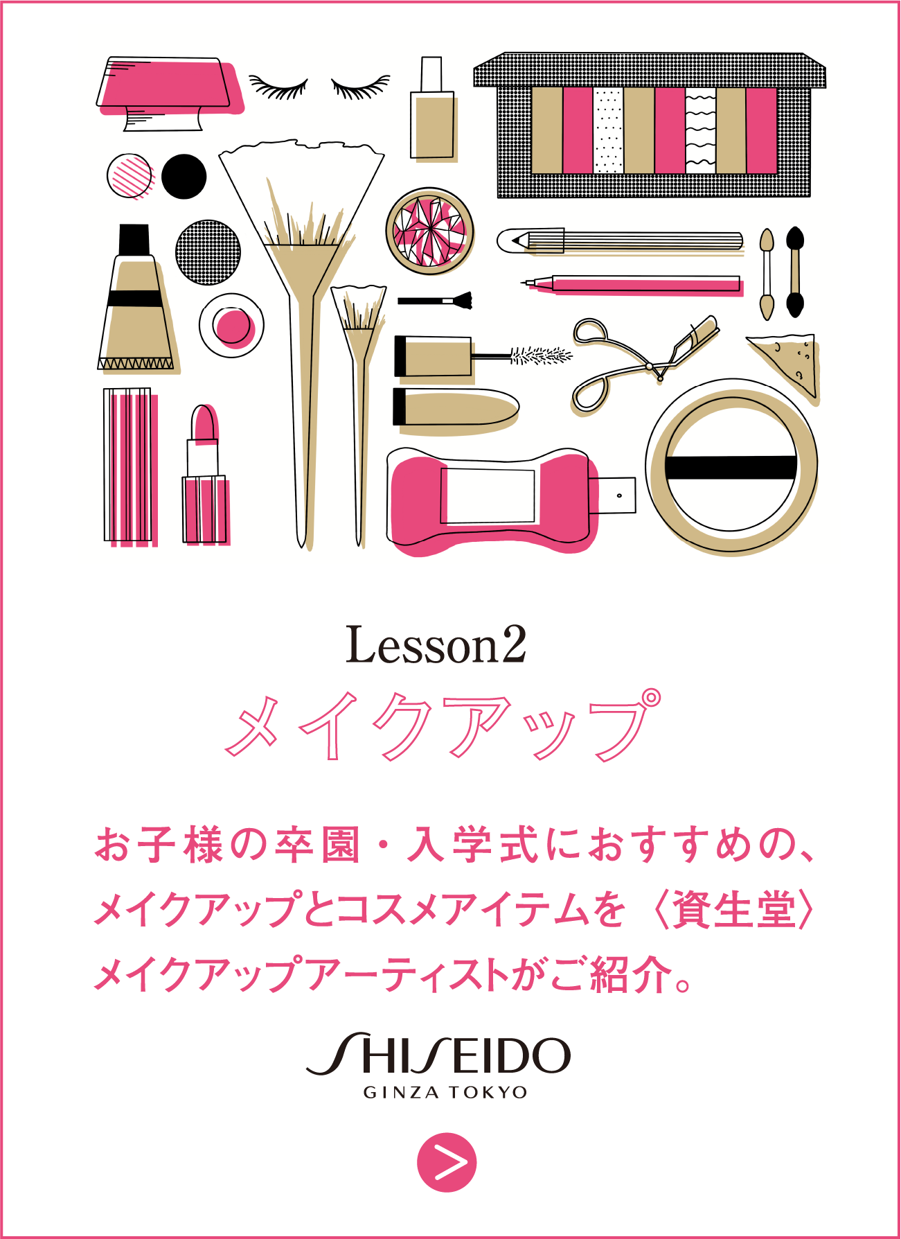 Lesson2 メイクアップ お子様の卒園・入学式におすすめの、メイクアップとコスメアイテムを〈資生堂〉メイクアップアーティストがご紹介。 SHISEIDO GINZA TOKYO