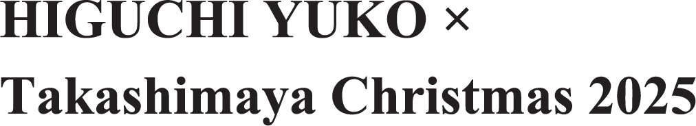 HIGUCHI YUKO × Takashimaya Christmas 2025