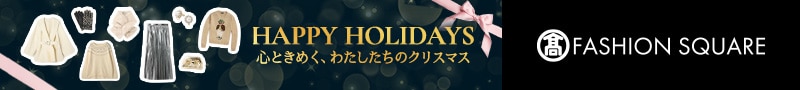 HAPPY HOLIDAYS 心ときめく、わたしたちのクリスマス FASHION SQUARE