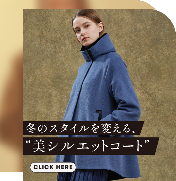 冬のスタイルを変える、“美シルエットコート” CLICK HERE