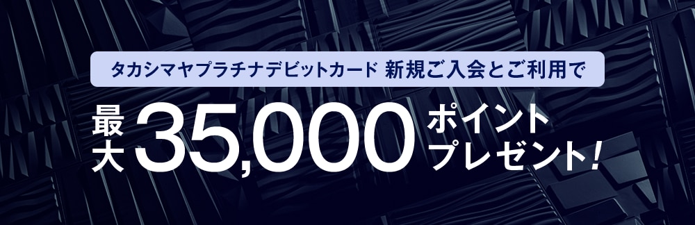 タカシマヤプラチナデビットカード 新規ご入会とご利用で 最大35,000ポイントプレゼント！