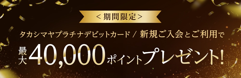 タカシマヤプラチナデビットカード 新規ご入会とご利用で 最大40,000ポイントプレゼント!