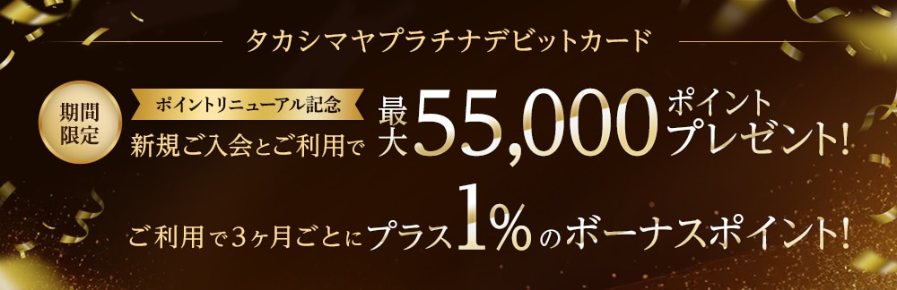 タカシマヤプラチナデビットカード ご利用で3ヶ月ごとにプラス1%のボーナスポイント 新規ご入会とご利用で最大55,000ポイントプレゼント