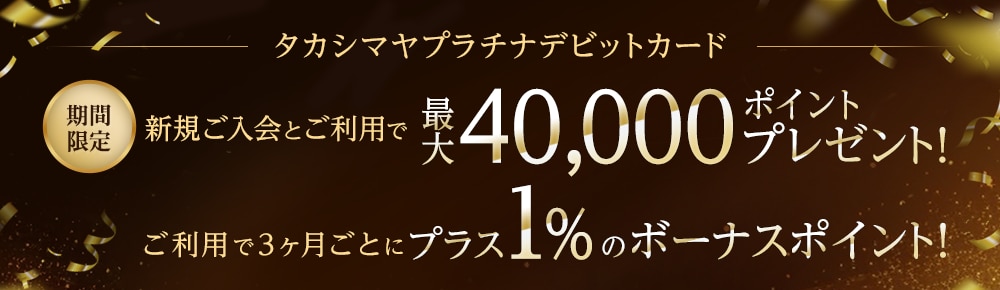 タカシマヤプラチナデビットカード 期間限定 ポイントリニューアル記念 新規ご入会とご利用で最大40,000ポイントプレゼント! ご利用で3ヶ月ごとにプラス1%のボーナスポイント!