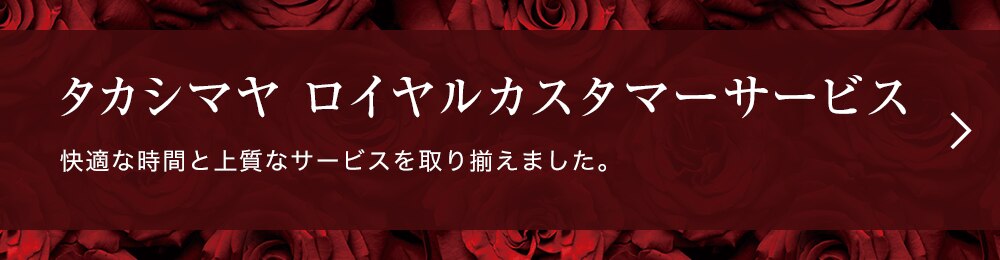 タカシマヤ ロイヤルカスタマーサービス 快適な時間と上質なサービスを取り揃えました。