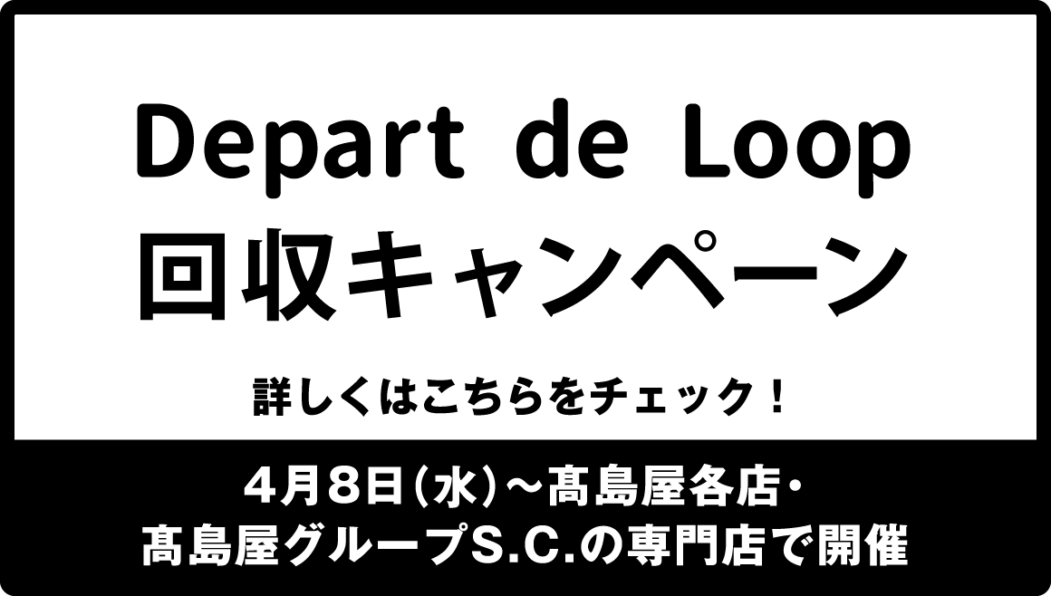 Depart de Loop 回収キャンペーン 詳しくはこちらをチェック！ 4月8日（水）〜高島屋各店・高島屋グループS.C.の専門店で開催