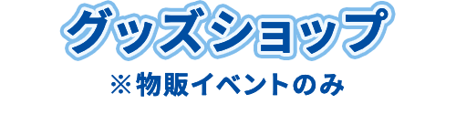 グッズショップ ※物販イベントのみ