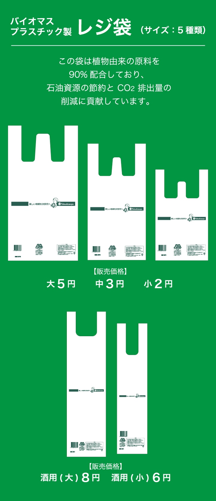 バイオマスプラスチック製 レジ袋 （サイズ：5種類）この袋は植物由来の原料を90％配合しており、石油資源の節約と CO2 排出量の削減に貢献しています。 【販売価格】「大5円　中3円　小2円」「酒用(大) 8円　酒用(小) 6円」