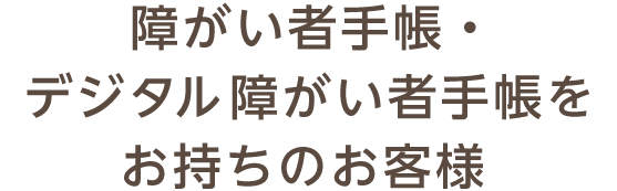 障がい者手帳・デジタル障がい者手帳をお持ちのお客様 