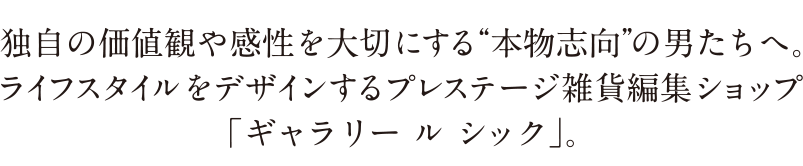 独自の価値観や感性を大切にする“本物志向”の男たちへ。ライフスタイルをデザインするプレステージ雑貨編集ショップ「ギャラリー ル シック」。