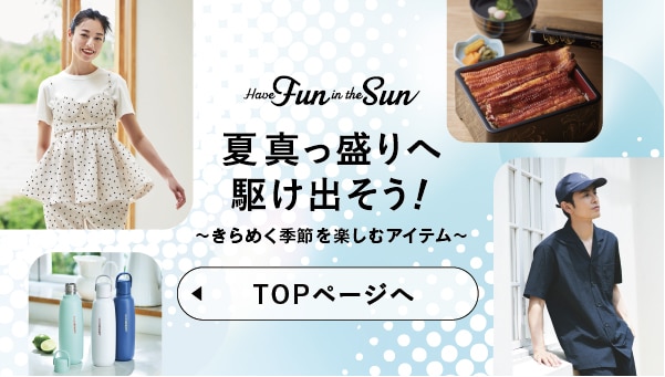 Have Fun in the Sun 夏真っ盛りへ駆け出そう！～きらめく季節を楽しむアイテム～ TOPページへ