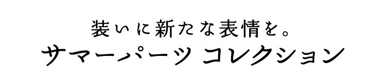 装いに新たな表情を。 サマーパーツ コレクション