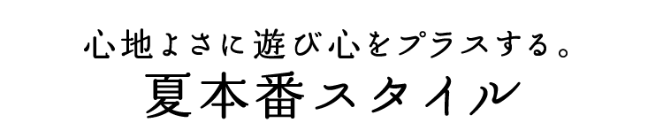 心地よさに遊び心をプラスする。 夏本番スタイル