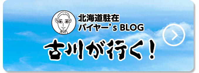 北海道駐在 バイヤー's BLOG 古川が行く！