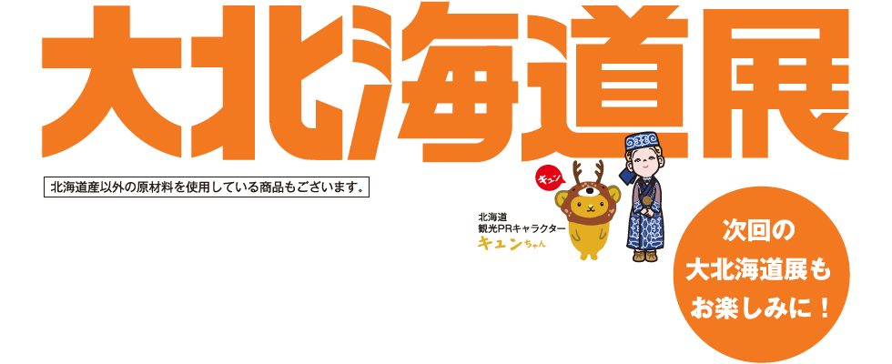 大北海道展 次回の大北海道展もお楽しみに！ 北海道産以外の原材料を使用している商品もございます。