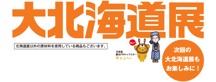 大北海道展 次回の大北海道展もお楽しみに！ 北海道産以外の原材料を使用している商品もございます。