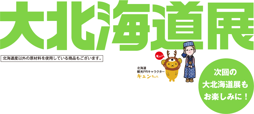 大北海道展 北海道産以外の原材料を使用している商品もございます。 次回の大北海道展もお楽しみに！