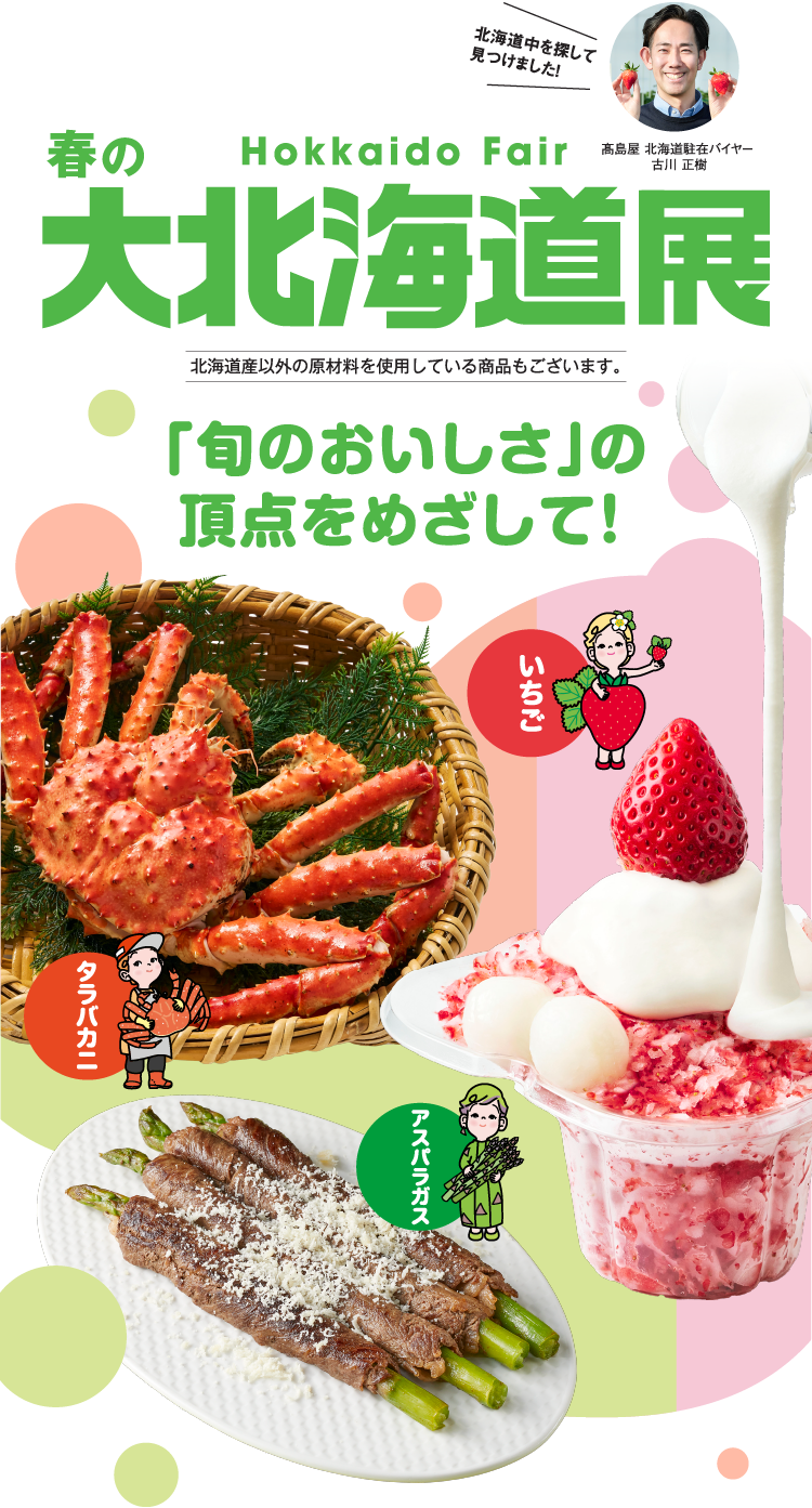 春の大北海道展 北海道産以外の原材料を使用している商品もございます。 「旬のおいしさ」の頂点をめざして！