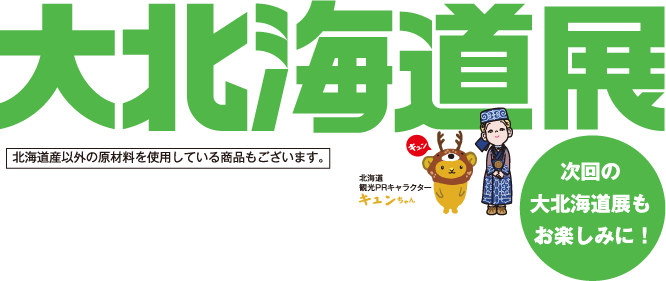 大北海道展 次回の大北海道展もお楽しみに！ 北海道産以外の原材料を使用している商品もございます。