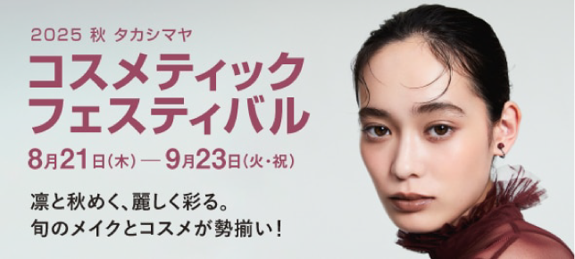 2025 秋 タカシマヤ コスメティックフェスティバル 8月21日（木）-9月23日（火・祝）凛と秋めく、麗しく彩る。旬のメイクとコスメが勢揃い!