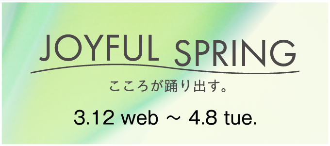 JOYFUL SPRING こころが踊りだす。 3.12web〜4.8tue.