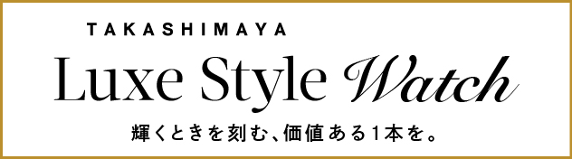 TAKASHIMAYA Luxe Style Watch 輝くときを刻む、価値ある1本を。