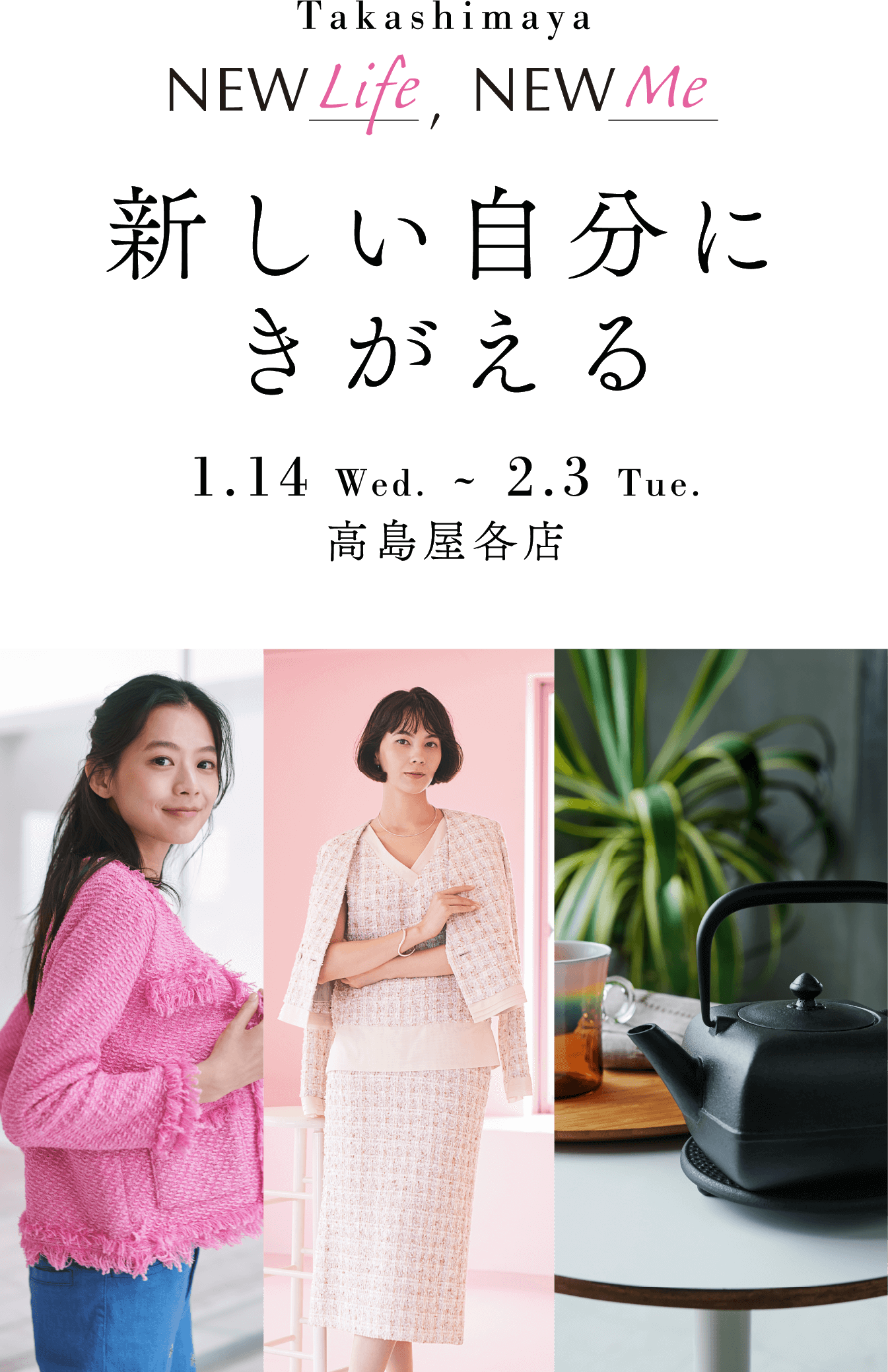 Takashimaya NEW life NEW Me 新しい自分にきがえる 1.14 Wed. ~ 2.3 Tue. 高島屋各店
