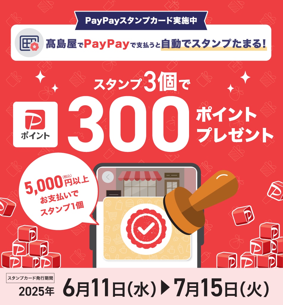 PayPayスタンプカード実施中 高島屋でPayPayで支払うと自動でスタンプたまる！ スタンプ3個でPayPayポイント300ポイントプレゼント 5,000円（税込）以上お支払いでスタンプ1個 スタンプカード発行期間 2025年6月11日（水）〜7月15日（火）