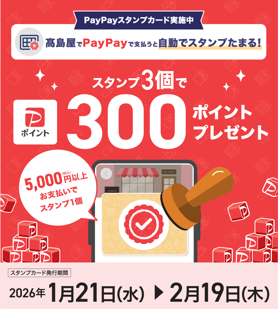 PayPayスタンプカード実施中 高島屋でPayPayで支払うと自動でスタンプたまる！ スタンプ3個でPayPayポイント300ポイントプレゼント 5,000円（税込）以上お支払いでスタンプ1個 スタンプカード発行期間 2026年1月21日（水）〜2月19日（木）