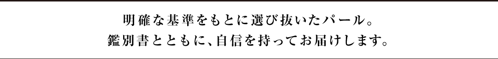 明確な基準をもとに選び抜いたパール。鑑別書とともに、自信を持ってお届けします。