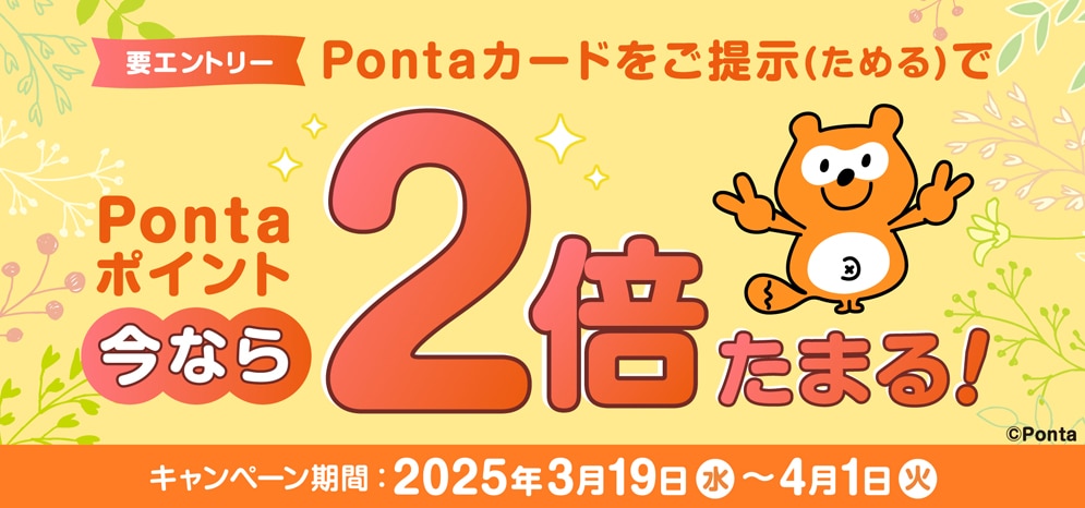 要エントリー　Pontaカードをご提示(ためる)で、pontaポイント今なら2倍たまる！　キャンペーン期間：2025年3月19日(水)〜4月1日(火)