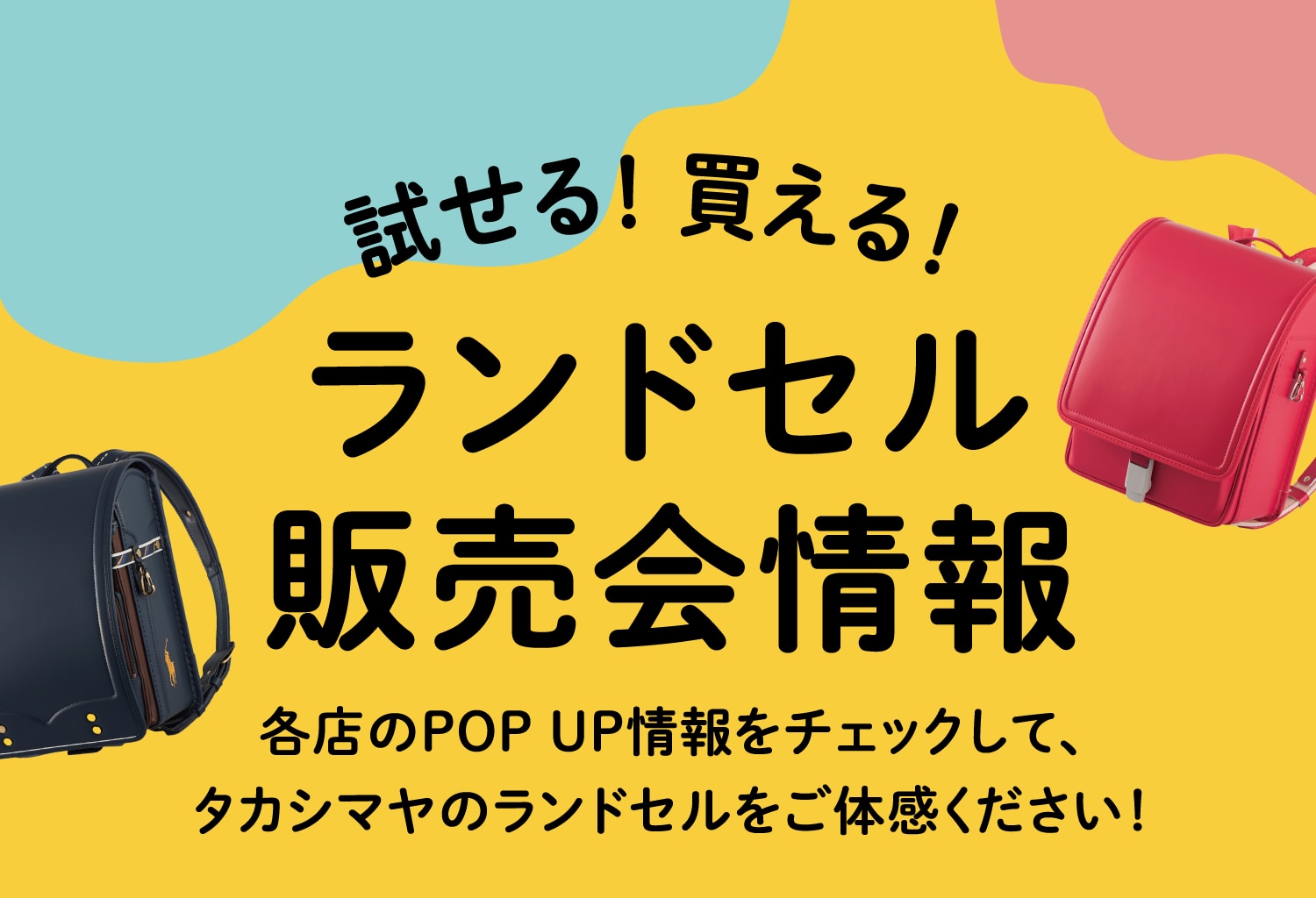 試せる！買える！ランドセル販売会情報 各店のPOP UP情報をチェックして、タカシマヤのランドセルをご体感ください！