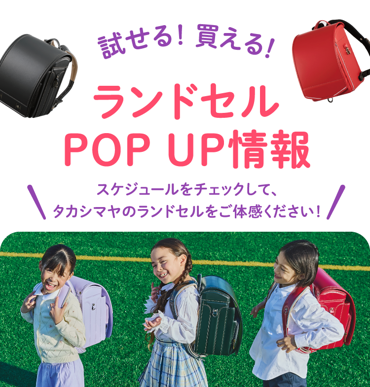 試せる！買える！ランドセル POP UP情報 スケジュールをチェックして、タカシマヤのランドセルをご体感ください！
