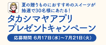 夏の贈りものにおすすめのスイーツが抽選で30名様にあたる！ タカシマヤアプリプレゼントキャンペーン 応募期間 6月17日（水）〜7月21日（火）