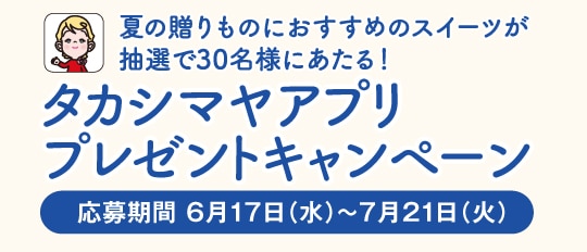 夏の贈りものにおすすめのスイーツが抽選で30名様にあたる！ タカシマヤアプリプレゼントキャンペーン 応募期間 6月17日（水）〜7月21日（火）