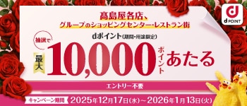 高島屋各店、グループのショッピングセンター・レストラン街 dポイント（期間・用途限定）抽選で最大10,000ポイントあたる エントリー不要 キャンペーン期間 2025年12月17日（水）〜2026年1月13日（火）