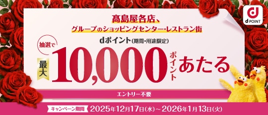 高島屋各店、グループのショッピングセンター・レストラン街 dポイント（期間・用途限定）抽選で最大10,000ポイントあたる エントリー不要 キャンペーン期間 2025年12月17日（水）〜2026年1月13日（火）