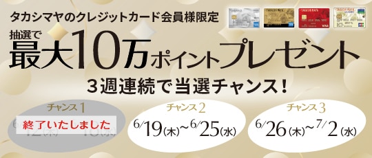 タカシマヤのクレジットカード会員様限定 抽選で最大10万ポイントプレゼント 3週連続で当選チャンス！ 2025年6月12日（木）〜7月2日（水）