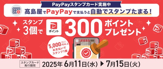 PayPayスタンプカード実施中 高島屋でPayPayで支払うと自動でスタンプたまる！ スタンプ3個でPayPayポイント300ポイントプレゼント 5,000円（税込）以上お支払いでスタンプ1個 スタンプカード発行期間：2025年6月11日（水）〜7月15日（火）