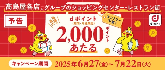 「予告」エントリー不要！高島屋各店、グループのショッピングセンター・レストラン街 抽選で最大dポイント2,000ポイントあたる（期間・用途限定） キャンペーン期間：2025年6月27日（水）〜7月22日（火）