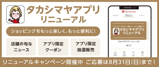 タカシマヤアプリ リニューアル ショッピングをもっと楽しく、もっと便利に！リニューアルキャンペーン開催中 ご応募は8月31日（日）まで！