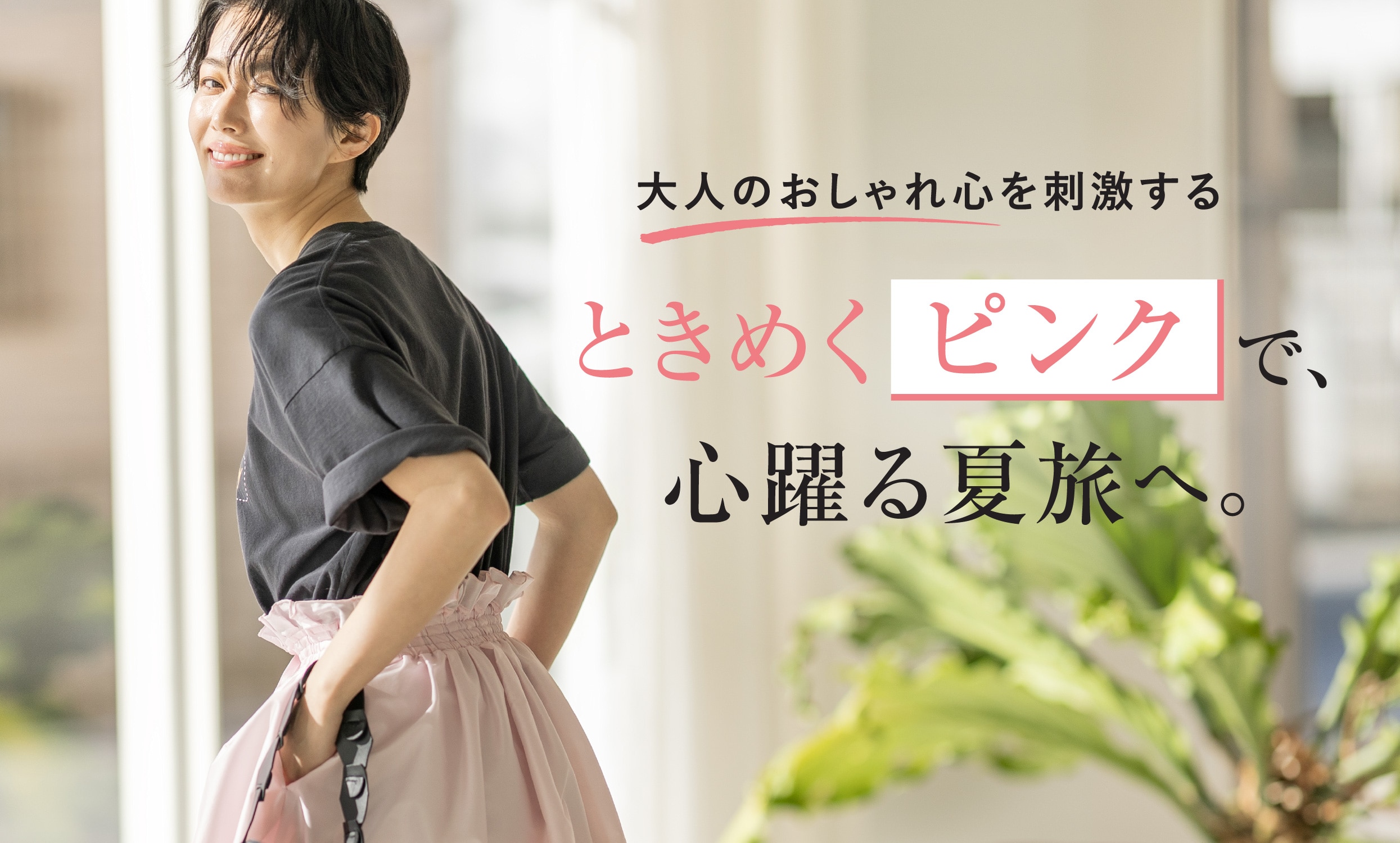 大人のおしゃれ心を刺激する ときめく「ピンク」で、心躍る夏旅へ。