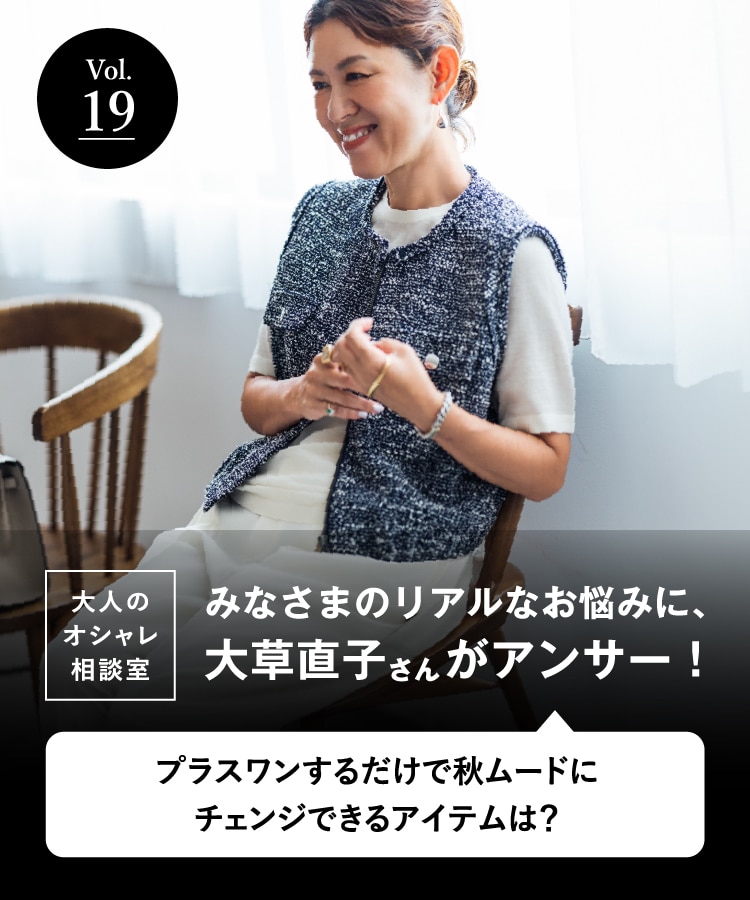 vol.19 大人のオシャレ相談室 みなさまのリアルなお悩みに、大草直子さんがアンサー！ プラスワンするだけで秋ムードにチェンジできるアイテムは？