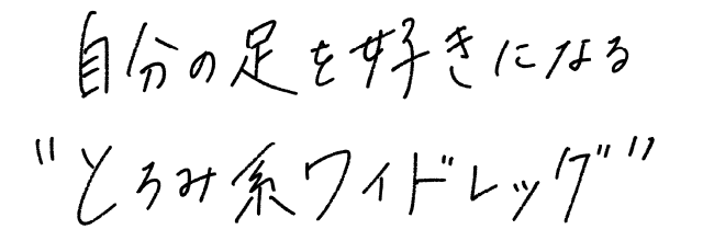 自分の足を好きになる“とろみ系ワイドレッグ”