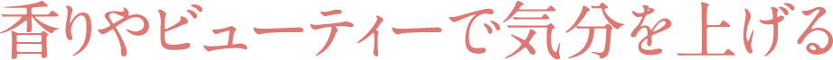 香りやビューティで気分を上げる