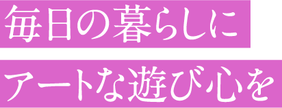 毎日の暮らしにアートな遊び心を